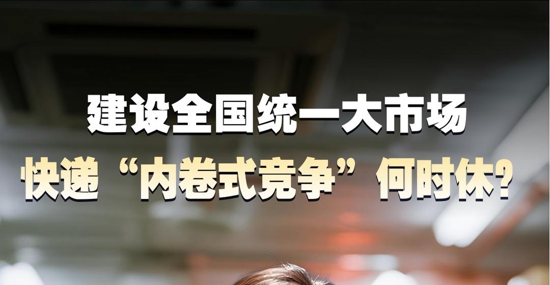 建设全国统一大市场，快递“内卷式竞争”何时休？