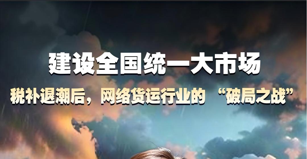 建设全国统一大市场，税补退潮后，网络货运行业的 “破局之战”